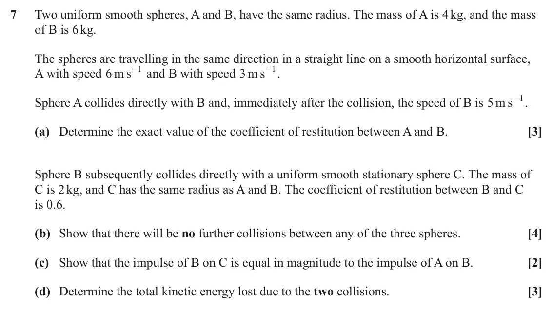 June 2025 Mechanics Major, question 7: Two uniform smooth spheres, A and B, have the same radius. The mass of A is 4 kg, and the mass of B is 6 kg. The spheres are travelling in the same direction in