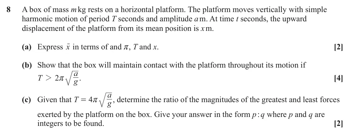 June 2025 Mechanics Major, question 8: A box of mass m kg rests on a horizontal platform. The platform moves vertically with simple harmonic motion of period T seconds and amplitude a m. At time t se