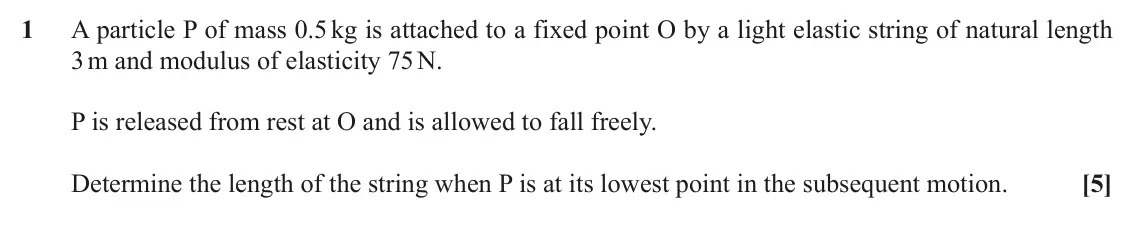 November 2020 Mechanics Major, question 1: A particle P of mass 0.5 kg is attached to a fixed point O by a light elastic string of natural length 3 m and modulus of elasticity 75 N. P is released from re