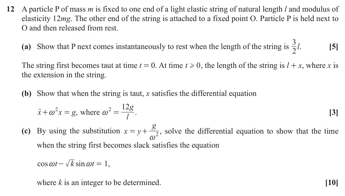 November 2021 Mechanics Major, question 12: A particle P of mass m is fixed to one end of a light elastic string of natural length l and modulus of elasticity 12mg. The other end of the string is attached