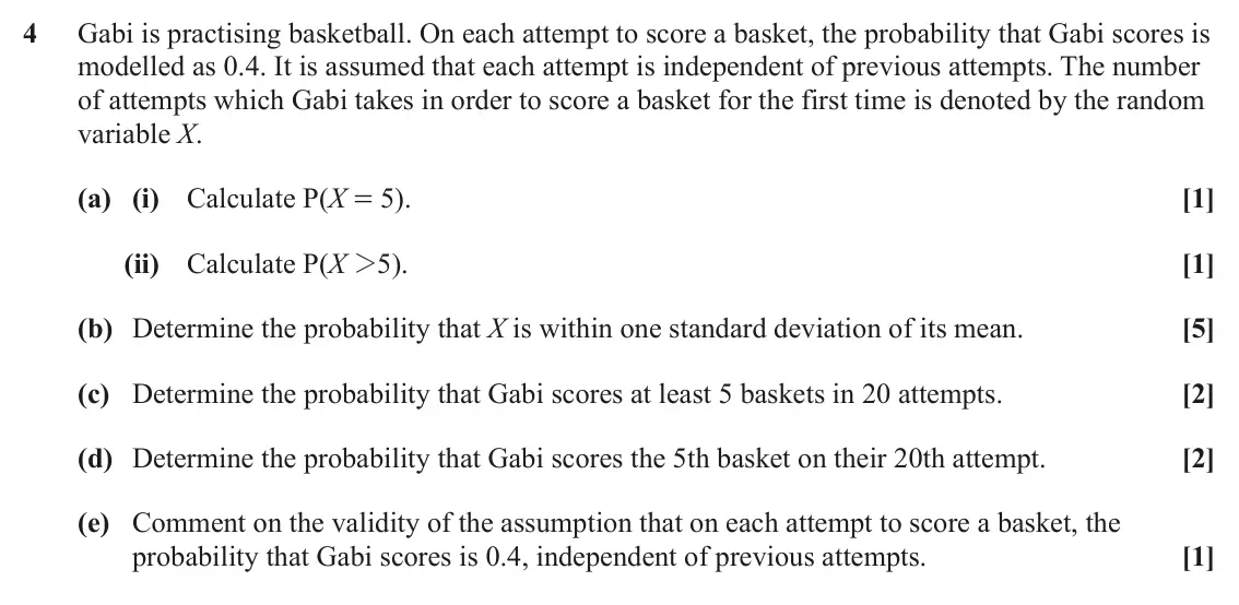 June 2025 Statistics Major, question 4: Gabi is practising basketball. On each attempt to score a basket, the probability that Gabi scores is modelled as 0.4. It is assumed that each attempt is indepe