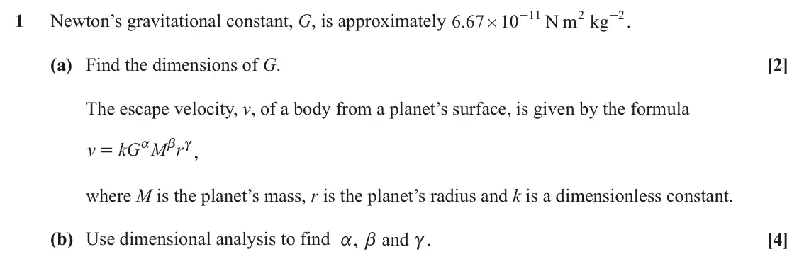 June 2022 Mechanics Minor, question 1: - . 10 11 - N m2 kg 2 1 Newton’s gravitational constant, G, is approximately .6 67 # (a) Find the dimensions of G. [2] The escape velocity, v, of a body from a 