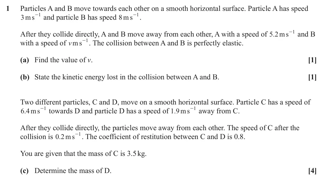 June 2025 Mechanics Minor, question 1: Particles A and B move towards each other on a smooth horizontal surface. Particle A has speed - . s 1 s 1 - and particle B has speed m 3 m 8 s 1 After they col