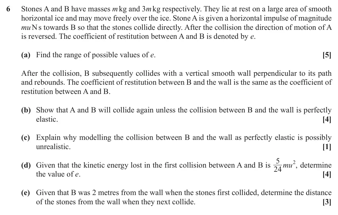November 2020 Mechanics Minor, question 6: Stones A and B have masses m kg and 3m kg respectively. They lie at rest on a large area of smooth horizontal ice and may move freely over the ice. Stone A is g
