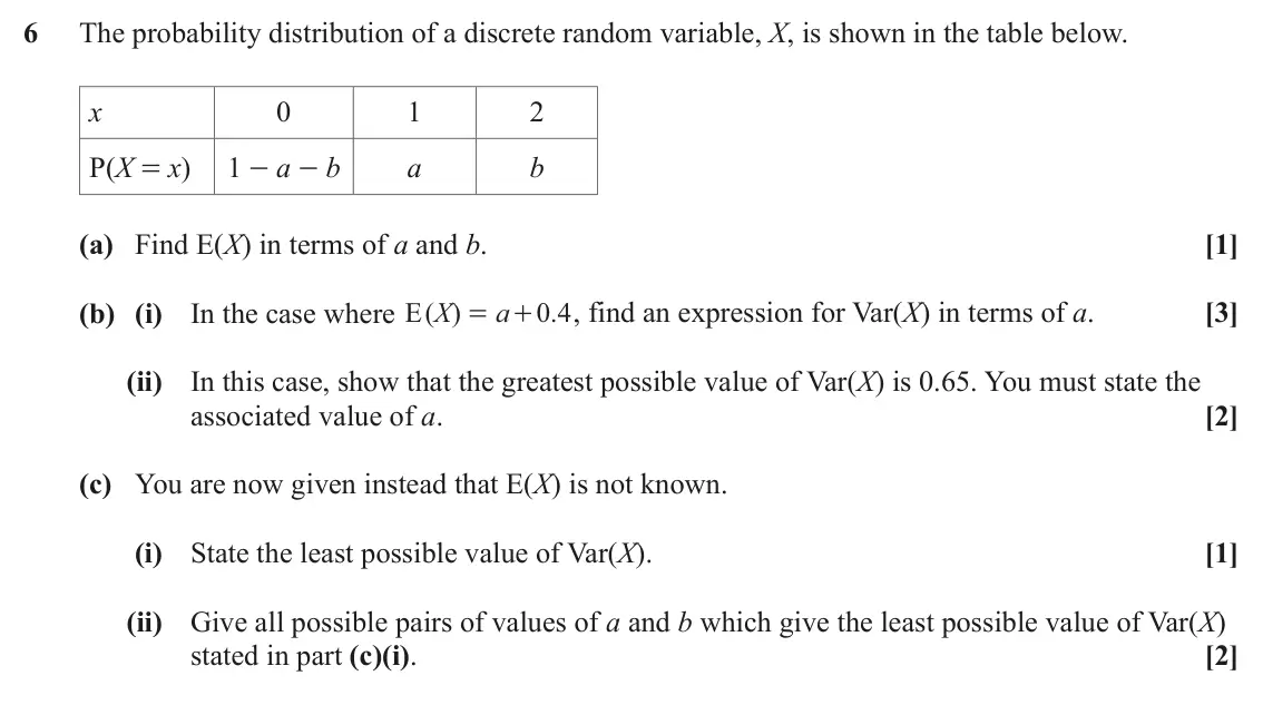 June 2024 Statistics Minor, question 6: The probability distribution of a discrete random variable, X, is shown in the table below. x 0 1 2 P(X = x) 1 - a - b a b (a) Find E(X) in terms of a and b. [1