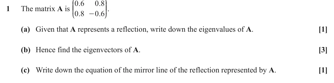 June 2019 Extra Pure, question 1: J N 0 6 . 0 8 . KK OO. 1 The matrix A is 0 8 . 0 6 . - L P (a) Given that A represents a reflection, write down the eigenvalues of A. [1] (b) Hence find the eig