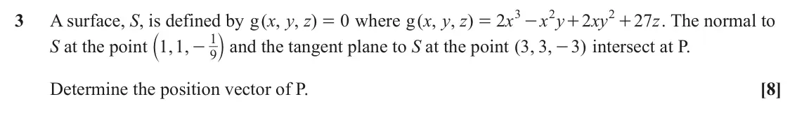 June 2023 Extra Pure, question 3: 2 2 3 A surface, S, is defined by ( , , ) g x y z 0 where ( , , ) g x y z 2 x x y 2 xy 27 z . The normal to = = - + + a k and the tangent plane to S at the poin