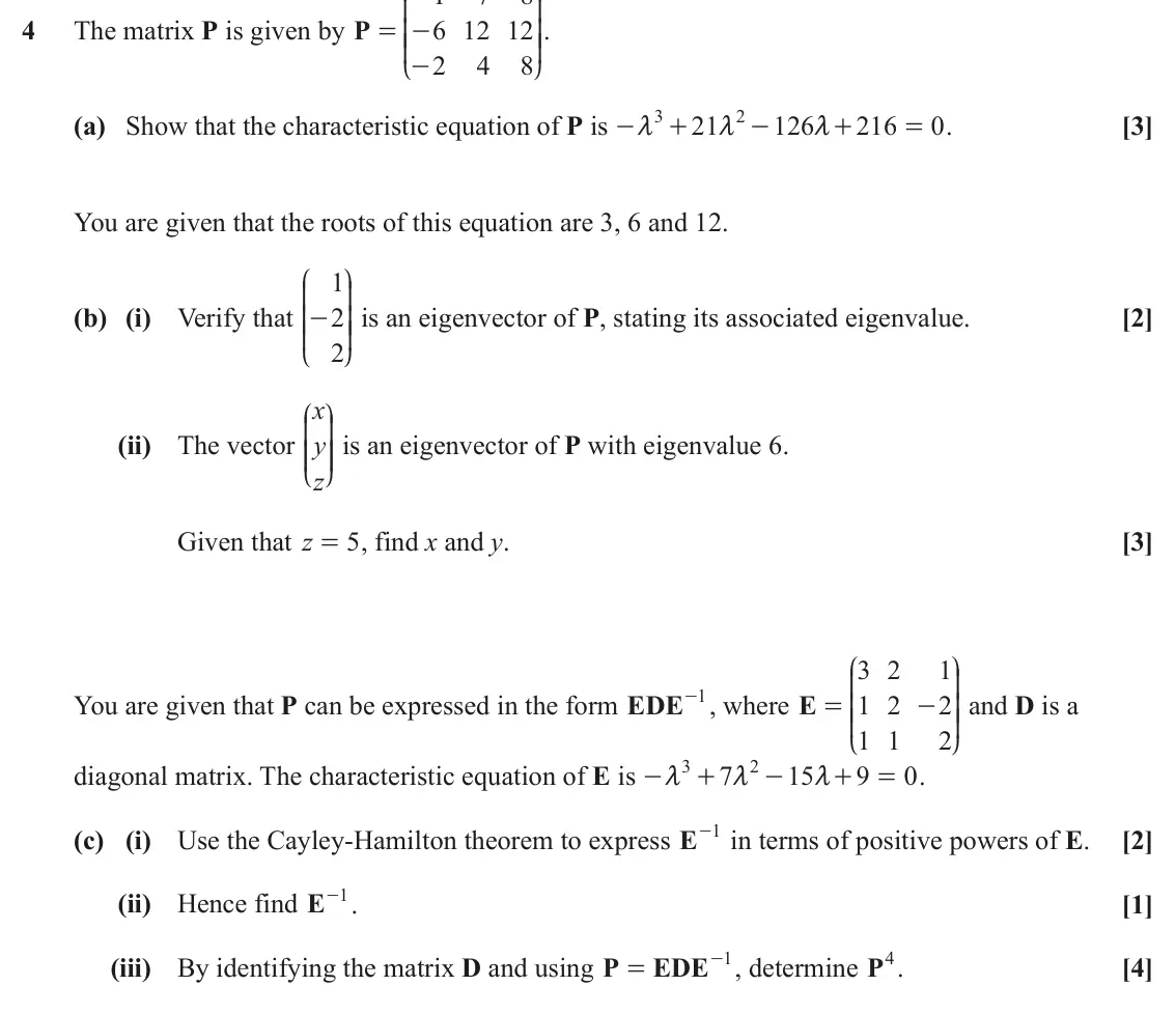 June 2024 Extra Pure, question 4: K O 4 The matrix P is given by P = - 6 12 12 OO. KK 2 4 8 - L P 3 2 (a) Show that the characteristic equation of P is 21 126 216 0 . [3] - m + m - m + = You are
