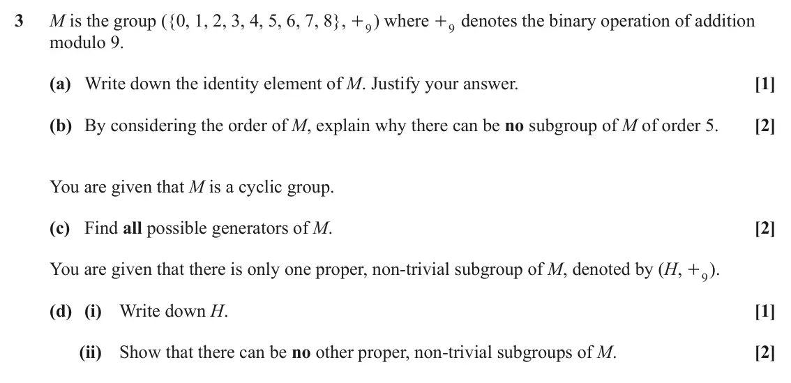June 2025 Extra Pure, question 3: M is the group ({0, 1, 2, 3, 4, 5, 6, 7, 8}, + ) where + denotes the binary operation of addition 9 9 modulo 9. (a) Write down the identity element of M. Justif
