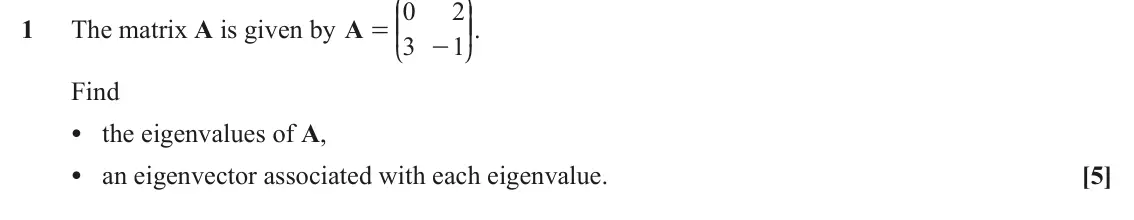 November 2020 Extra Pure, question 1: J N 0 2 KK OO. 1 The matrix A is given by A = 3 1 - L P Find • the eigenvalues of A, • an eigenvector associated with each eigenvalue. [5]