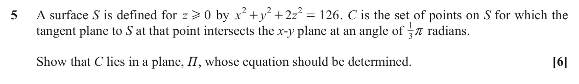 November 2021 Extra Pure, question 5: 2 2 5 A surface S is defined for z 0 by x y 2 z 126 . C is the set of points on S for which the H + + = 1 r radians. tangent plane to S at that point intersects