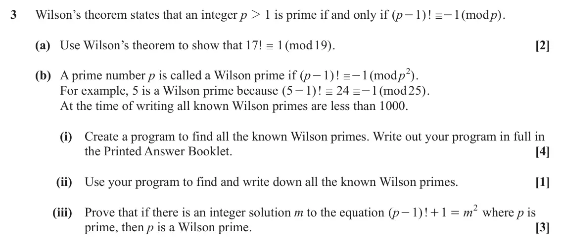 June 2023 Further Pure with Technology, question 3: Wilson’s theorem states that an integer p 2 1 is prime if and only if ( p 1 )! 1 ( mod p ) . - - / (a) Use Wilson’s theorem to show that 17 ! 1 ( mod 19 ) . [2]