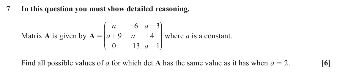 June 2023 AS Pure Core, question 7: In this question you must show detailed reasoning. J N a 6 a 3 - - K O Matrix A is given by A a 9 a 4 OO where a is a constant. = + KK a 0 13 1 - - L P Find all