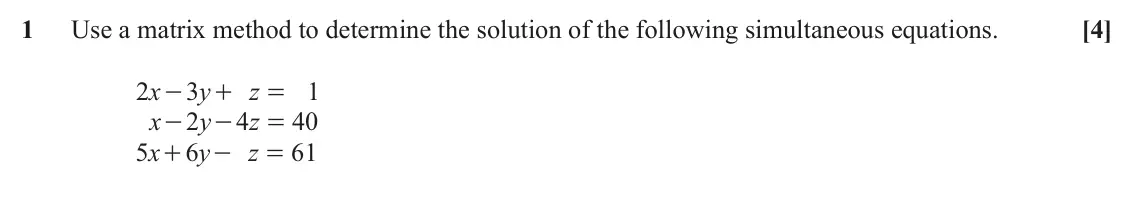 June 2024 AS Pure Core, question 1: Use a matrix method to determine the solution of the following simultaneous equations. [4] 2 x 3 y z 1 - + = x 2 y 4 z 40 - - = x 5 6 y z 61 + - =