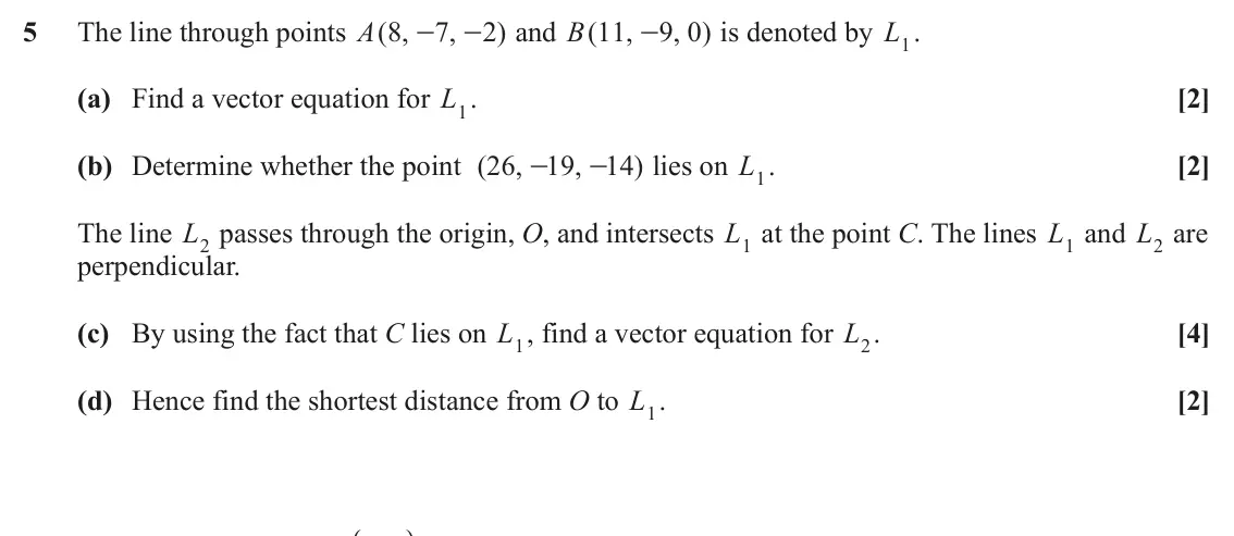 June 2024 AS Pure Core, question 5: The line through points A 8 ( , 7 , 2 ) and B 11 ( , 9 0 , ) is denoted by L1. - - - (a) Find a vector equation for L1. [2] (b) Determine whether the point ( 26