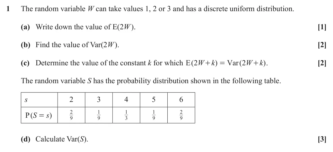 June 2024 AS Statistics, question 1: The random variable W can take values 1, 2 or 3 and has a discrete uniform distribution. (a) Write down the value of E(2W ). [1] (b) Find the value of Var(2W ).