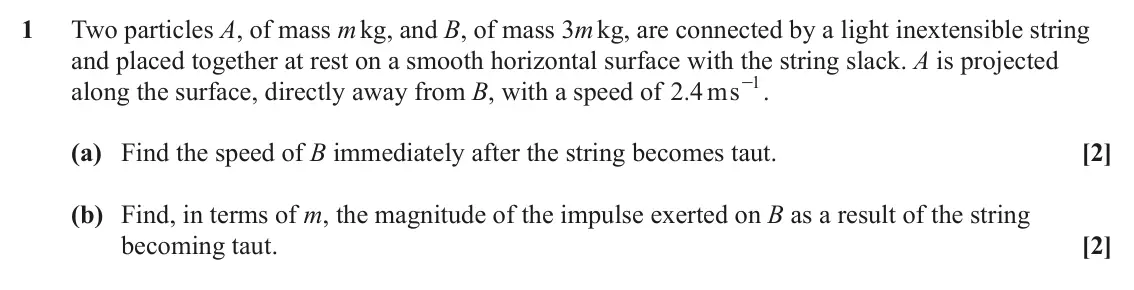 June 2023 AS Mechanics, question 1: Two particles A, of mass m kg, and B, of mass 3m kg, are connected by a light inextensible string and placed together at rest on a smooth horizontal surface wit
