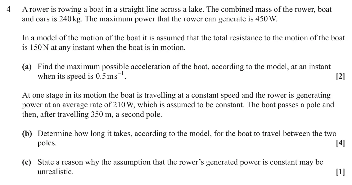 June 2023 AS Mechanics, question 4: A rower is rowing a boat in a straight line across a lake. The combined mass of the rower, boat and oars is 240 kg. The maximum power that the rower can generat