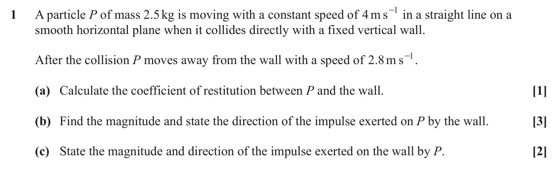 June 2024 AS Mechanics, question 1: 1 A particle P of mass 2.5 kg is moving with a constant speed of m s 4 - in a straight line on a smooth horizontal plane when it collides directly with a fixed