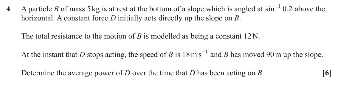 June 2024 AS Mechanics, question 4: 4 A particle B of mass 5 kg is at rest at the bottom of a slope which is angled at sin - 0 2 . above the horizontal. A constant force D initially acts directly