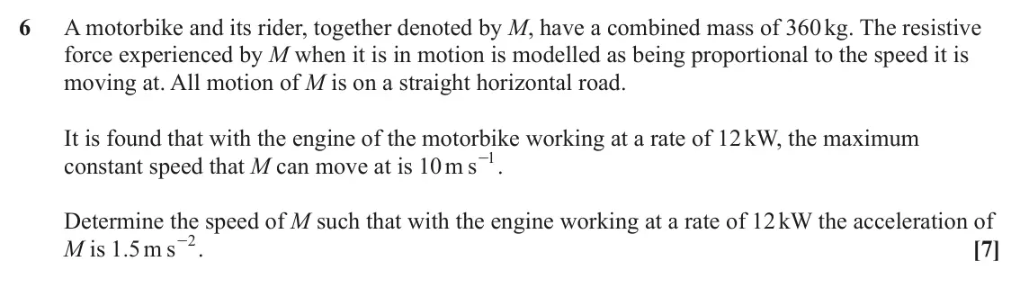 June 2024 AS Mechanics, question 6: A motorbike and its rider, together denoted by M, have a combined mass of 360 kg. The resistive force experienced by M when it is in motion is modelled as being