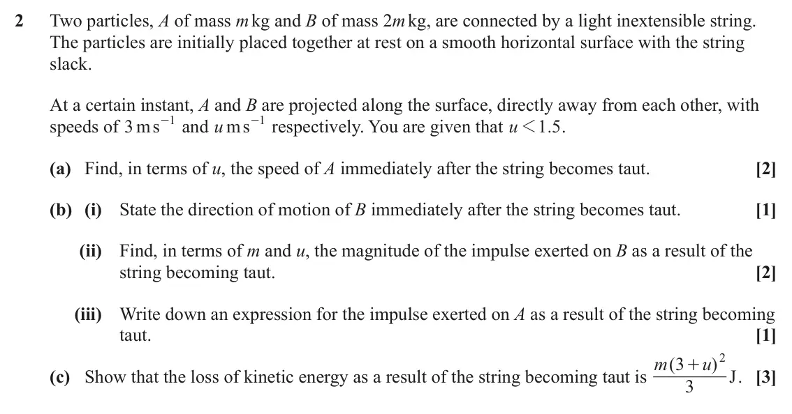 June 2025 AS Mechanics, question 2: Two particles, A of mass m kg and B of mass 2m kg, are connected by a light inextensible string. The particles are initially placed together at rest on a smooth