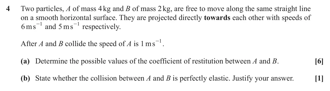 June 2025 AS Mechanics, question 4: Two particles, A of mass 4 kg and B of mass 2 kg, are free to move along the same straight line on a smooth horizontal surface. They are projected directly towa