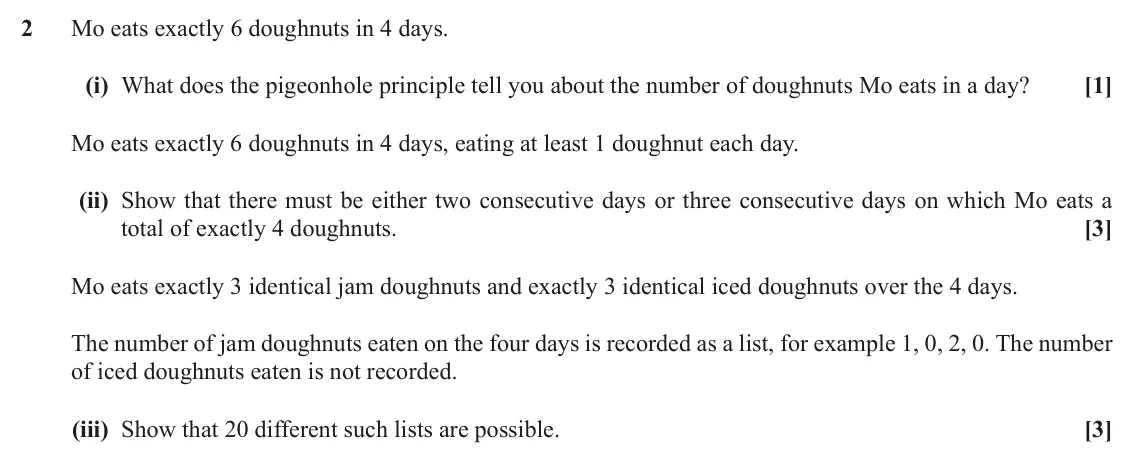 June 2018 AS Discrete Mathematics, question 2: Mo eats exactly 6 doughnuts in 4 days. (i) What does the pigeonhole principle tell you about the number of doughnuts Mo eats in a day? [1] Mo eats exactly 6 dou