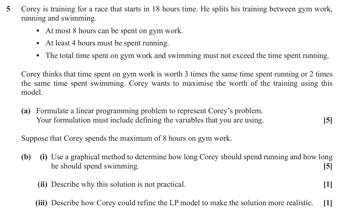 June 2019 AS Discrete Mathematics, question 5: Corey is training for a race that starts in 18 hours time. He splits his training between gym work, running and swimming. • At most 8 hours can be spent on gym