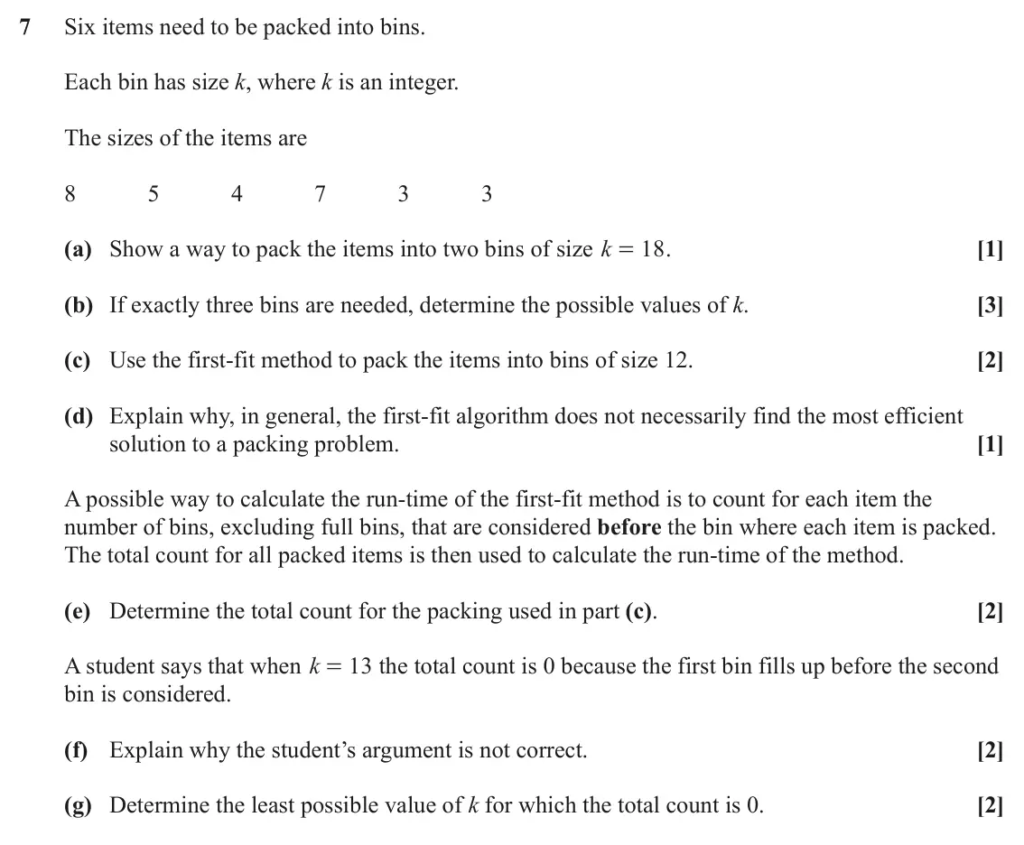 June 2024 AS Discrete Mathematics, question 7: Six items need to be packed into bins. Each bin has size k, where k is an integer. The sizes of the items are 8 5 4 7 3 3 (a) Show a way to pack the items into