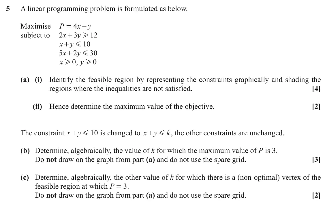 November 2021 AS Discrete Mathematics, question 5: A linear programming problem is formulated as below. Maximise P 4 x y = - subject to 2 x 3 y 12 + H x y 10 + G 5 x 2 y 30 + G x 0 , y 0 H H (a) (i) Identify the