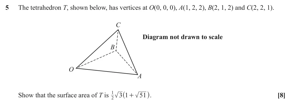 June 2019 AS Additional Pure Mathematics, question 5: The tetrahedron T, shown below, has vertices at O(0, 0, 0), A(1, 2, 2), B(2, 1, 2) and C(2, 2, 1). C Diagram not drawn to scale B O A ^ h 1 Show that the surfac