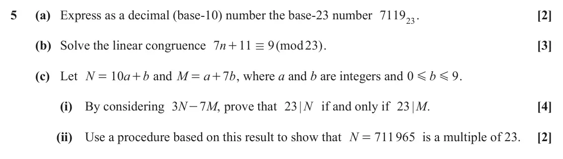 June 2023 AS Additional Pure Mathematics, question 5: (a) Express as a decimal (base-10) number the base-23 number 711923. [2] (b) Solve the linear congruence 7 n 11 9 ( mod 23 ) . [3] + / (c) Let N 10 a + and M b 