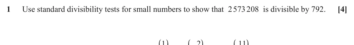 June 2025 AS Additional Pure Mathematics, question 1: Use standard divisibility tests for small numbers to show that 2 573 208 is divisible by 792. [4] J N J N J N 1 2 11
