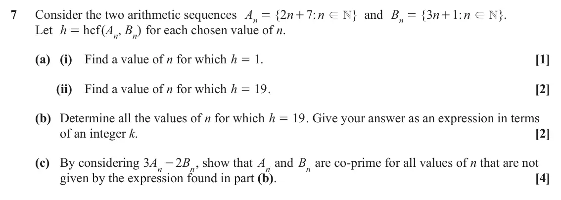 June 2025 AS Additional Pure Mathematics, question 7: A n n B n n Consider the two arithmetic sequences { 2 7 : } and { 3 1 : } . = + = + ! N ! N n n h A B for each chosen value of n. Let hcf ( , ) = n n (a) (i) Fi