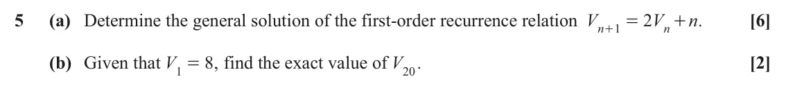 November 2020 AS Additional Pure Mathematics, question 5: (a) Determine the general solution of the first-order recurrence relation V 2 V n . [6] 1 = + n n + (b) Given that V 8 , find the exact value of V20 . [2] 1 =