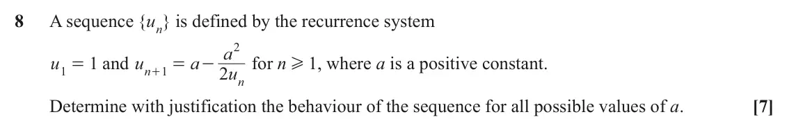 November 2021 AS Additional Pure Mathematics, question 8: A sequence { un is defined by the recurrence system } 2 a u 1 = and u 1 a for n H 1, where a is a positive constant. = - 2 u n 1 + n Determine with justificatio