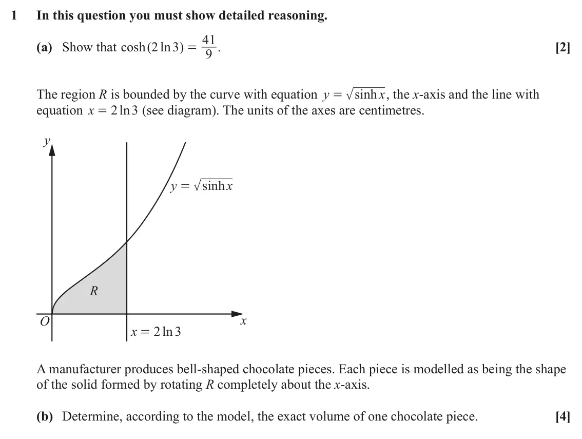 June 2022 Pure Core 1, question 1: In this question you must show detailed reasoning. 41 (a) Show that cosh ( 2 ln 3 ) . [2] = 9 The region R is bounded by the curve with equation y sinh x , the 