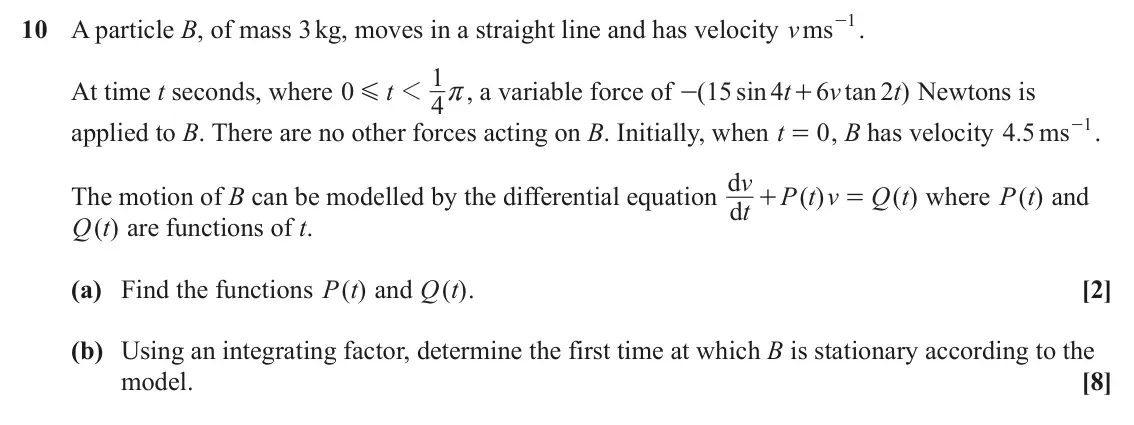 June 2024 Pure Core 1, question 10: - . 1 10 A particle B, of mass 3 kg, moves in a straight line and has velocity ms v 1 At time t seconds, where 0 t 1 r, a variable force of ( 15 sin 4 t 6 v tan