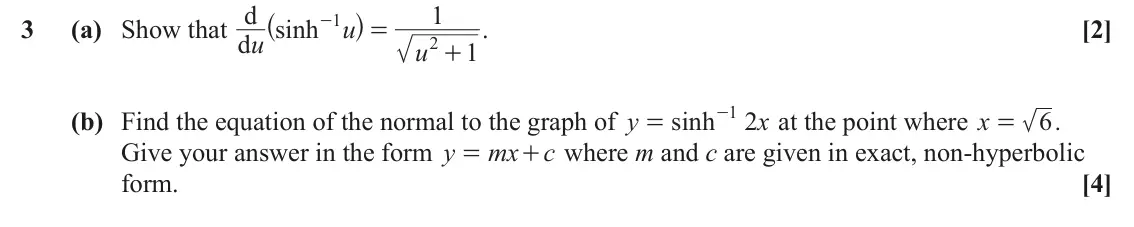 June 2023 Pure Core 2, question 3: ^ h d 1 1 3 (a) Show that sinh - u . [2] = u d 2 u 1 + 1 (b) Find the equation of the normal to the graph of y sinh - 2 x at the point where x 6 . = = Give your