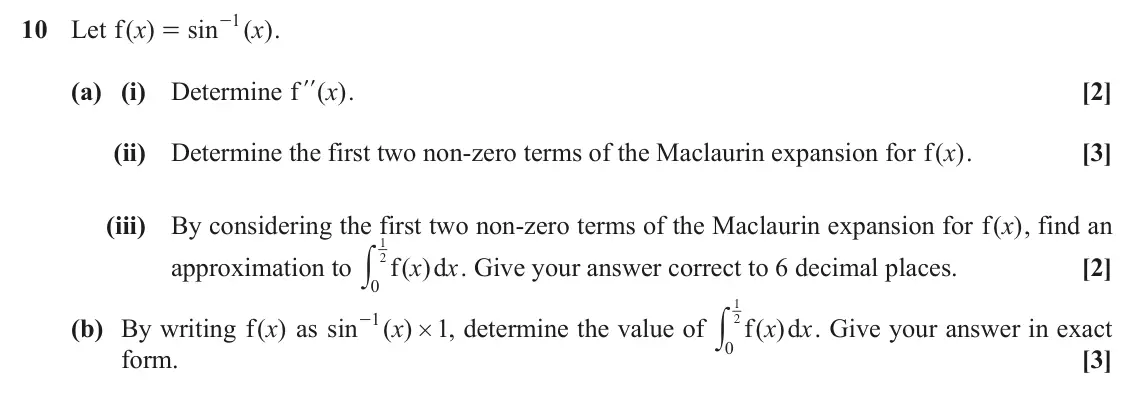 November 2020 Pure Core 2, question 10: 10 Let ( ) f x sin - ( ) x . = (a) (i) Determine f ll ( )x . [2] (ii) Determine the first two non-zero terms of the Maclaurin expansion for ( )x f . [3] (iii) B