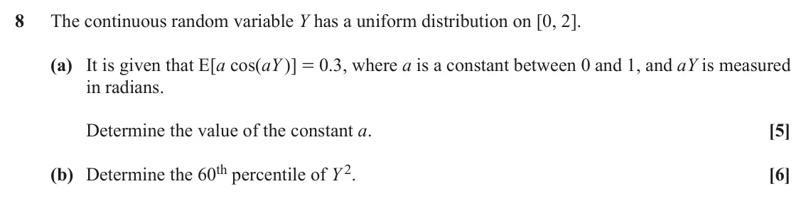 November 2021 Statistics, question 8: The continuous random variable Y has a uniform distribution on [0, 2]. (a) It is given that E[a cos(aY )] = 0.3, where a is a constant between 0 and 1, and aY i