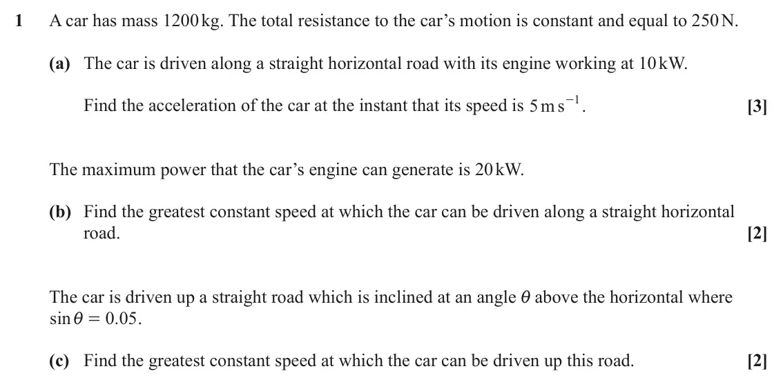 June 2022 Mechanics, question 1: A car has mass 1200 kg. The total resistance to the car’s motion is constant and equal to 250 N. (a) The car is driven along a straight horizontal road with its