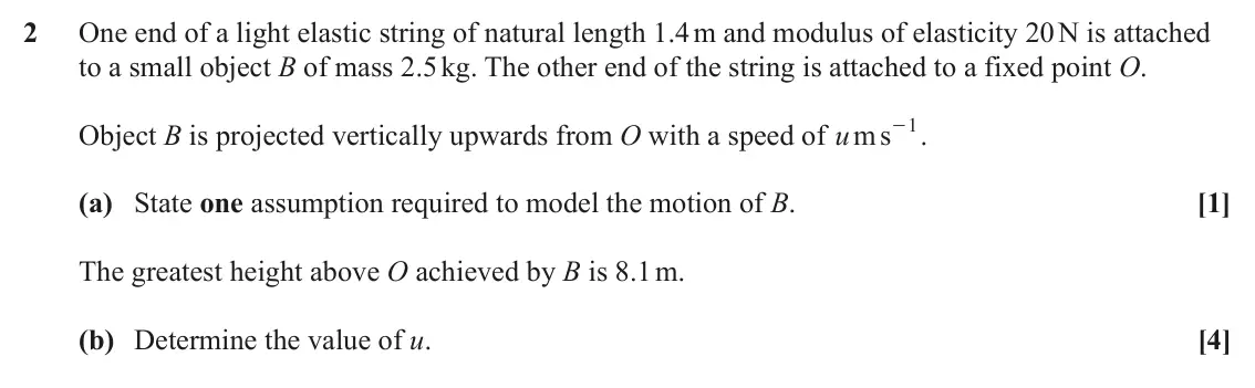 June 2024 Mechanics, question 2: One end of a light elastic string of natural length 1.4 m and modulus of elasticity 20 N is attached to a small object B of mass 2.5 kg. The other end of the st