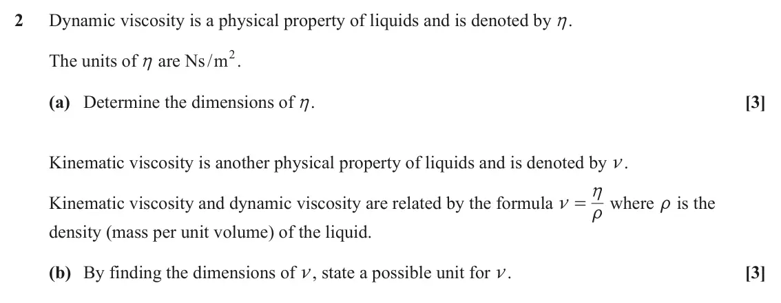 June 2025 Mechanics, question 2: Dynamic viscosity is a physical property of liquids and is denoted by h. The units of h are Ns /m2. (a) Determine the dimensions of h. [3] Kinematic viscosity i