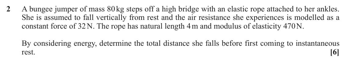 November 2020 Mechanics, question 2: A bungee jumper of mass 80 kg steps off a high bridge with an elastic rope attached to her ankles. She is assumed to fall vertically from rest and the air resis