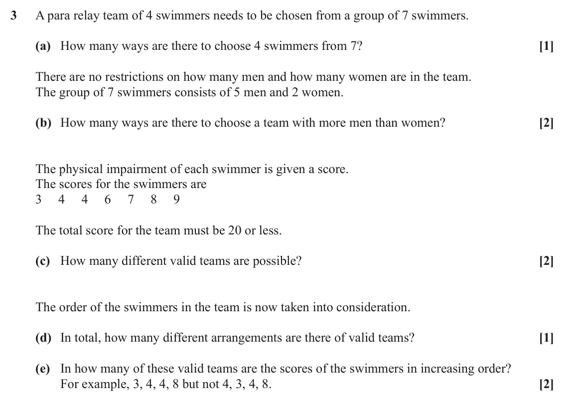 June 2022 Discrete Mathematics, question 3: A para relay team of 4 swimmers needs to be chosen from a group of 7 swimmers. (a) How many ways are there to choose 4 swimmers from 7? [1] There are no restric