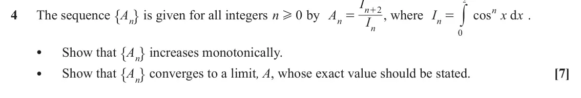 June 2023 Additional Pure Mathematics, question 4: I 2 " , is given for all integers n + , where = y n 2 n 4 The sequence An 0 by A I cos x x d . H = I n n n 0 " , increases monotonically. • Show that An " , con