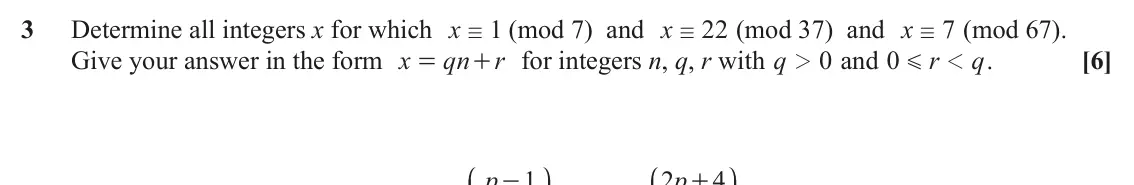 June 2024 Additional Pure Mathematics, question 3: Determine all integers x for which x / (mod 7) and x 1 22 (mod 37) and x 7 (mod 67). / / Give your answer in the form x qn + for integers n, q, r with q r 0 and