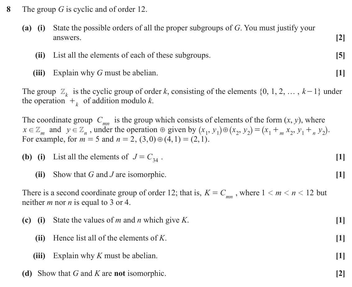 June 2024 Additional Pure Mathematics, question 8: The group G is cyclic and of order 12. (a) (i) State the possible orders of all the proper subgroups of G. You must justify your [2] answers. (ii) List all the 